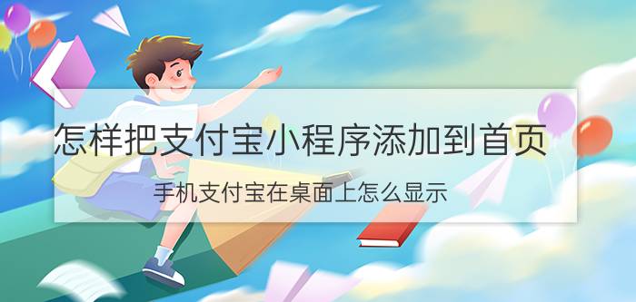 怎样把支付宝小程序添加到首页 手机支付宝在桌面上怎么显示？